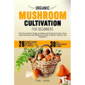 Organic Mushroom Cultivation for Beginners: The Out and Out Guide to Safely and Easily Grow Your Own Tasty Gourmet and Medicinal Fungi at Home, Indoor - Paperback