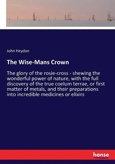 The Wise-Mans Crown: The glory of the rosie-cross - shewing the wonderful power of nature, with the full discovery of the true coelum terrae, or first - Paperback