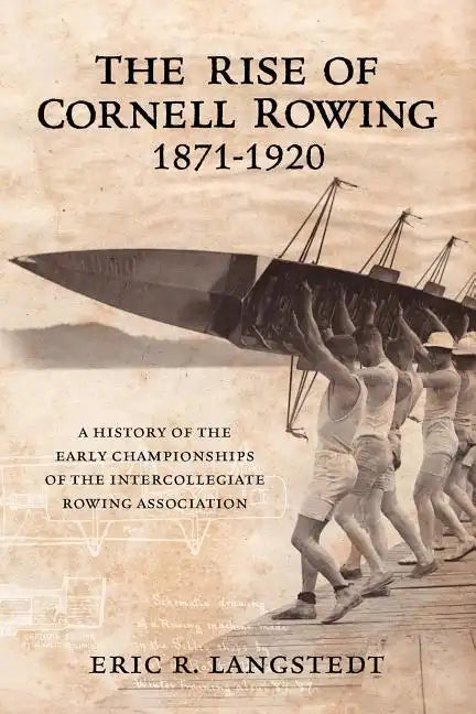 The Rise of Cornell Rowing 1871-1920: A History of the Early Championships of The Intercollegiate Rowing Association - Paperback
