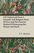 Life Understood From A Scientific And Religious Point Of View And The Practical Method Of Destroying Sin, Disease And Death - Paperback