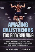 AMAZING CALISTHENICS For BODYBUILDING: HUNDREDS OF BODYWEIGHT EXERCISES AND BODYWEIGHT WORKOUTS TO BUILD a BODY YOU HAVE ONLY EVER DREAMED OF - Paperback