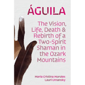 Águila: The Vision, Life, Death, and Rebirth of a Two-Spirit Shaman in the Ozark Mountains - Paperback