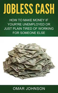 Jobless Cash: How To Make Money If You're Unemployed Or Just Plain Tired Of Working For Someone Else - Paperback