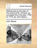 References to the Plan of the Island of St. Vincent, as Surveyed from the Year 1765 to 1773; By John Byers, ... - Paperback