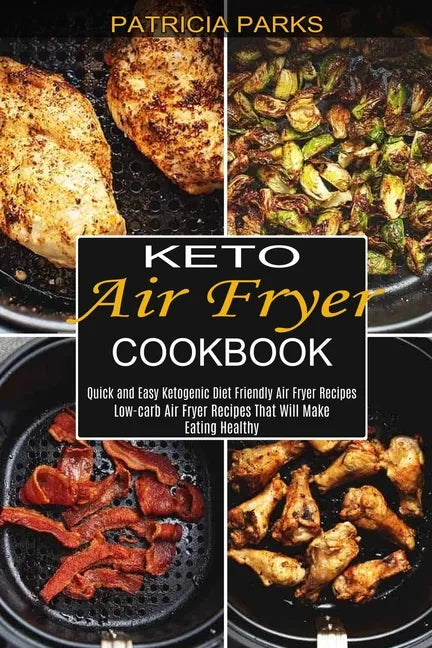 Keto Air Fryer Cookbook: Low-carb Air Fryer Recipes That Will Make Eating Healthy (Quick and Easy Ketogenic Diet Friendly Air Fryer Recipes) - Paperback