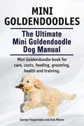 Mini Goldendoodles. The Ultimate Mini Goldendoodle Dog Manual. Miniature Goldendoodle book for care, costs, feeding, grooming, health and training. - Paperback