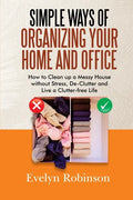 Simple Ways of Organizing Your Home and Office: How to Clean up a Messy House without Stress, De-Clutter and Live a Clutter-free Life - Paperback