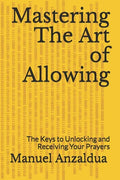 Mastering The Art of Allowing: The Keys to Unlocking and Receiving Your Prayers - Paperback