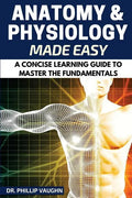 Anatomy and Physiology: Anatomy and Physiology Made Easy: A Concise Learning Guide to Master the Fundamentals - Paperback