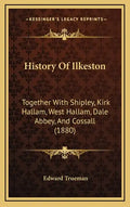 History Of Ilkeston: Together With Shipley, Kirk Hallam, West Hallam, Dale Abbey, And Cossall (1880) - Hardcover