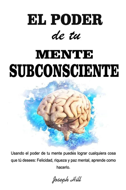 El Poder de tu Mente Subconsciente: Usando el poder de tu mente puedes lograr cualquier cosa que tu desees: Felicidad, riqueza y paz mental, aprende c - Paperback