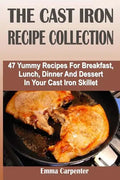 The Cast Iron Recipe Collection: 47 Yummy Recipes For Breakfast, Lunch, Dinner And Dessert In Your Cast Iron Skillet - Paperback