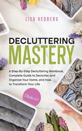 Decluttering Mastery: 3 Books in 1 - A Step-By-Step Decluttering Workbook, Complete Guide to Declutter and Organize Your Home, and How to Tr - Paperback