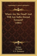 Where Are The Dead? And Will Any Suffer Eternal Torment? (1885) - Paperback