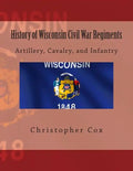 History of Wisconsin Civil War Regiments: Artillery, Cavalry, and Infantry - Paperback