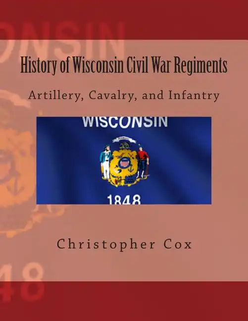 History of Wisconsin Civil War Regiments: Artillery, Cavalry, and Infantry - Paperback