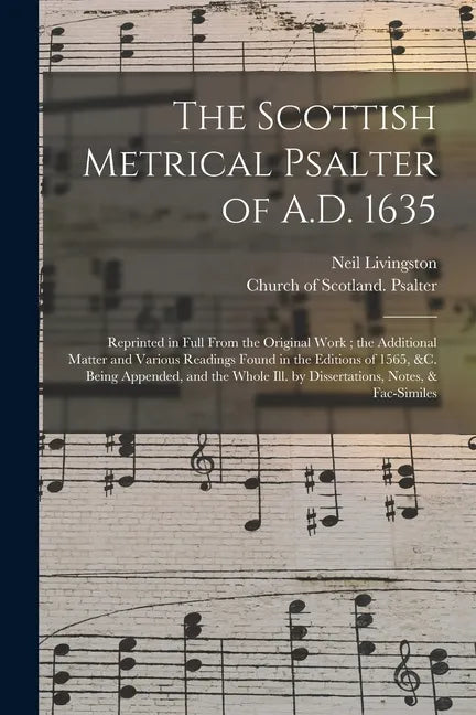 The Scottish Metrical Psalter of A.D. 1635: Reprinted in Full From the Original Work; the Additional Matter and Various Readings Found in the Editions - Paperback