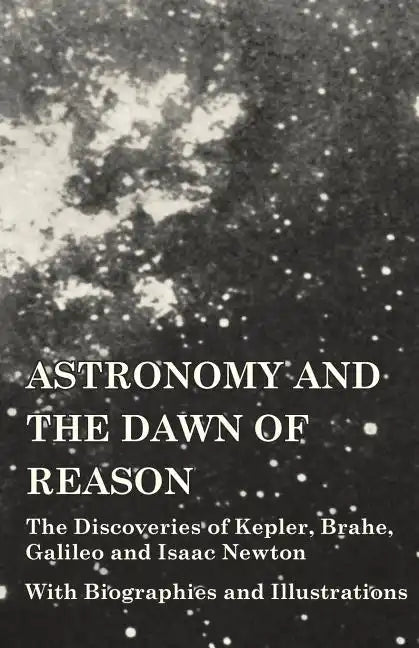 Astronomy and the Dawn of Reason - The Discoveries of Kepler, Brahe, Galileo and Isaac Newton - With Biographies and Illustrations - Paperback