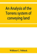 An analysis of the Torrens system of conveying land: with references to the Torrens statutes of Australasia, England, Ireland, Canada and the United S - Paperback