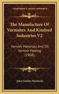 The Manufacture of Varnishes and Kindred Industries V2: Varnish Materials and Oil Varnish Making (1908) - Hardcover
