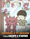 Entrena a tu Dragón para Amarse a sí Mismo: (Train Your Dragon To Love Himself) Un Lindo Cuento Infantil para Enseñar a los Niños sobre la Autoestima - Hardcover