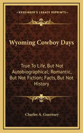Wyoming Cowboy Days: True to Life, But Not Autobiographical; Romantic, But Not Fiction; Facts, But Not History - Hardcover