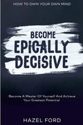 How To Own Your Own Mind: Become Epically Decisive - Become A Master Of Yourself And Achieve Your Greatest Potential - Paperback
