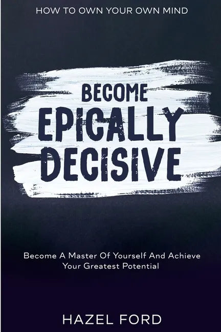 How To Own Your Own Mind: Become Epically Decisive - Become A Master Of Yourself And Achieve Your Greatest Potential - Paperback