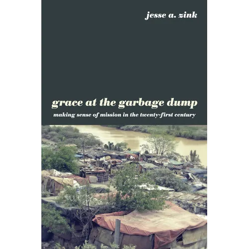 Grace at the Garbage Dump: Making Sense of Mission in the Twenty-First Century - Paperback