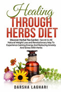 Healing Through Herbs Diet: Discover Herbal Tea Garden - Secret to All Natural Weight Loss and Revolutionary Way To Experience Gaining Energy And - Paperback