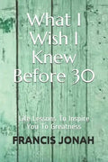 What I Wish I Knew Before 30: Life Lessons to Inspire You to Greatness - Paperback