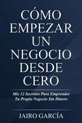 Cómo Empezar Un Negocio Desde Cero: Mis 12 Secretos Para Emprender Tu Propio Negocio Sin Dinero - Paperback