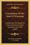 Constitution Of The State Of Wyoming: Adopted By The People At A General Election Held November 5th, 1889 (1889) - Paperback