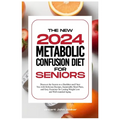 The New Metabolic Confusion Diet for Seniors: Discover the Secrets to a Healthier and Fitter You with Delicious Recipes, Sustainable Meal Plans, and E - Paperback