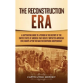 The Reconstruction Era: A Captivating Guide to a Period in the History of the United States of America That Greatly Impacted American Civil Ri - Hardcover