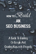 How To Build An SEO Business: A Guide To Ranking On Google And Creating Keywords Properly: Legit Marketing Agency - Paperback