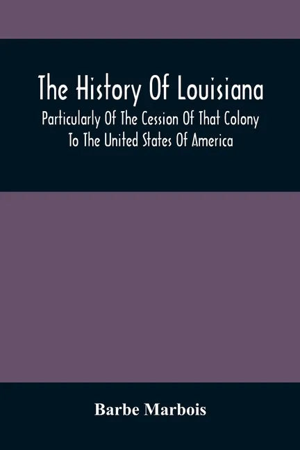 The History Of Louisiana, Particularly Of The Cession Of That Colony To The United States Of America; With An Introductory Essay On The Constitution A - Paperback