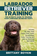 Labrador Retriever Training: The Ultimate Guide to Training Your Labrador Retriever Puppy: Includes Sit, Stay, Heel, Come, Crate, Leash, Socializat - Paperback