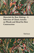 Materials for Bow Making - A Selection of Classic Articles on Woods and Metal for Bow Construction - Paperback