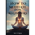 How to Meditate for Beginners: Discover the power of meditation, Benefits of Meditation for Your Mind, Body, and Spirit, Meditation Techniques, Mindf - Paperback