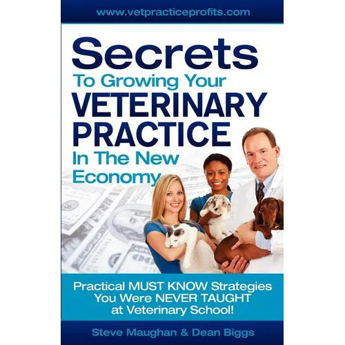 Secrets To Growing Your Veterinary Practice In The New Economy: Practical MUST KNOW Strategies You Were NEVER TAUGHT at Veterinary School - Paperback