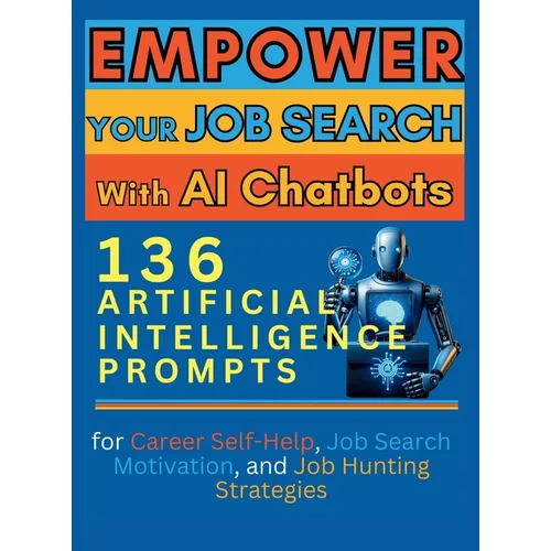 Empower Your Job Search with AI Chatbots: 136 Artificial Intelligence Prompts for Career Self-Help, Job Search Motivation, and Job Hunting Strategies - Hardcover