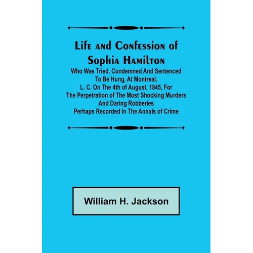 Life and Confession of Sophia Hamilton; Who was Tried, Condemned and Sentenced to be Hung, at Montreal, L. C. on the 4th of August, 1845, for the Perp - Paperback