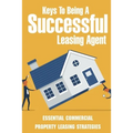 Keys To Being A Successful Leasing Agent: Essential Commercial Property Leasing Strategies: Steps To Leasing Commercial Real Estate - Paperback