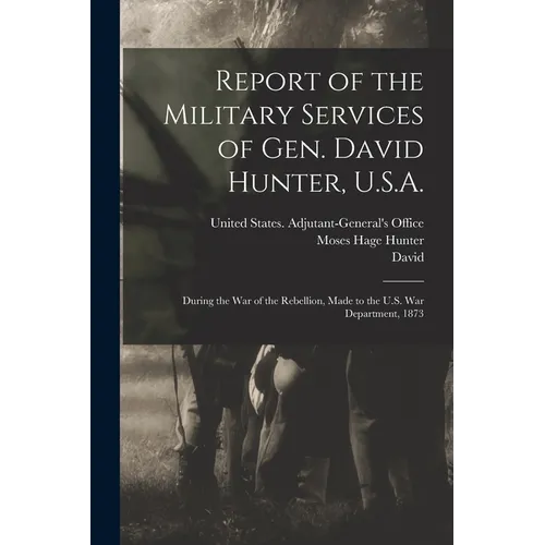 Report of the Military Services of Gen. David Hunter, U.S.A.: During the War of the Rebellion, Made to the U.S. War Department, 1873 - Paperback