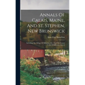 Annals Of Calais, Maine, And St. Stephen, New Brunswick: Including The Village Of Milltown, Me., And The Present Town Of Milltown, Issue 2 - Hardcover