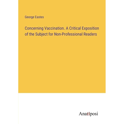 Concerning Vaccination. A Critical Exposition of the Subject for Non-Professional Readers - Paperback