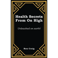 Health Secrets From On High: Unleashed on earth! - Hardcover