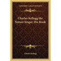 Charles Kellogg the Nature Singer, His Book - Paperback