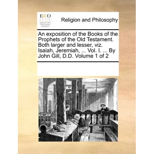 An exposition of the Books of the Prophets of the Old Testament. Both larger and lesser, viz. Isaiah, Jeremiah, ... Vol. I. ... By John Gill, D.D. Vol - Paperback